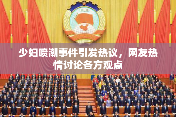 少妇喷潮事件引发热议，网友热情讨论各方观点