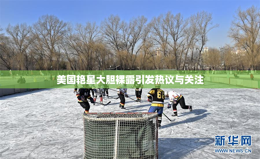 美国艳星大胆裸露引发热议与关注