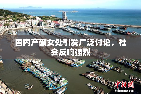 国内产破女处引发广泛讨论，社会反响强烈