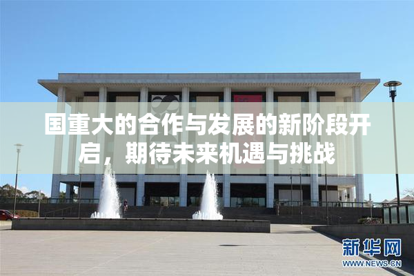 国重大的合作与发展的新阶段开启，期待未来机遇与挑战