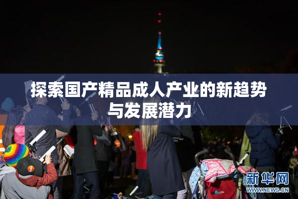 探索国产精品成人产业的新趋势与发展潜力