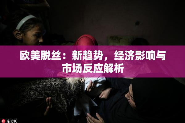 欧美脱丝：新趋势，经济影响与市场反应解析