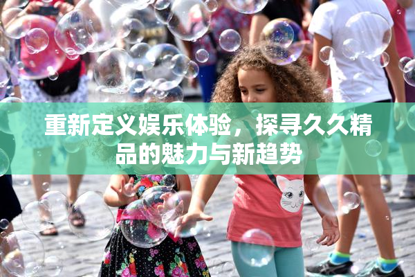 重新定义娱乐体验，探寻久久精品的魅力与新趋势