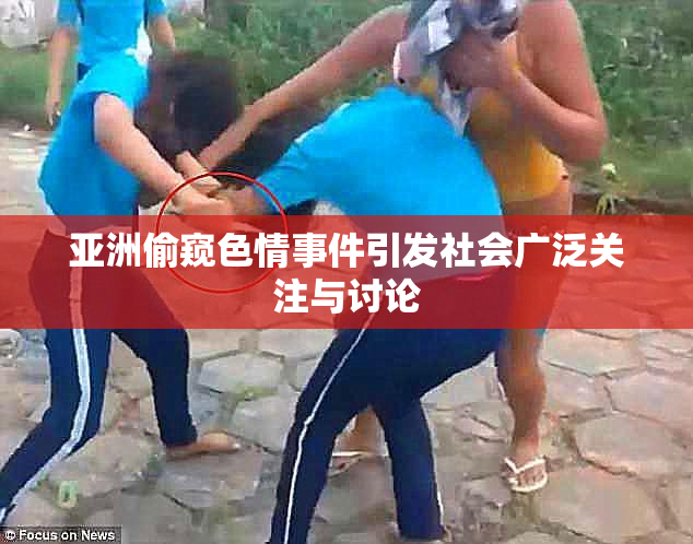 亚洲偷窥色情事件引发社会广泛关注与讨论