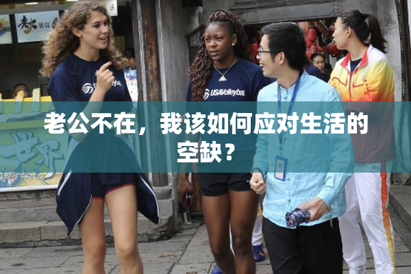 老公不在，我该如何应对生活的空缺？