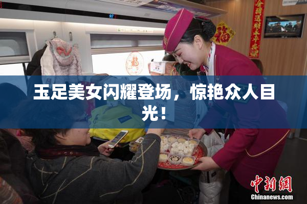 玉足美女闪耀登场，惊艳众人目光！