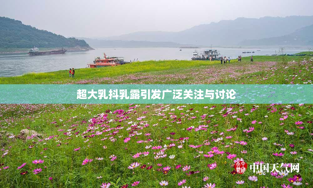超大乳抖乳露引发广泛关注与讨论