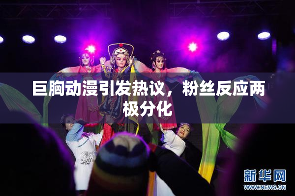 巨胸动漫引发热议，粉丝反应两极分化