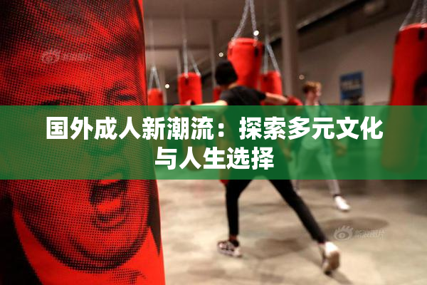 国外成人新潮流：探索多元文化与人生选择