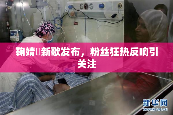 鞠婧祎新歌发布，粉丝狂热反响引关注