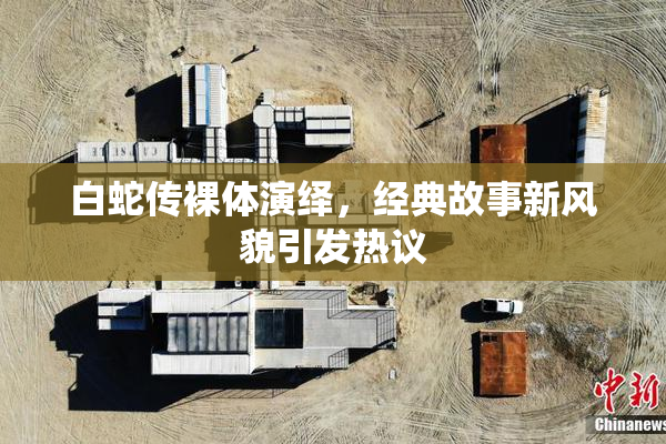 白蛇传裸体演绎，经典故事新风貌引发热议