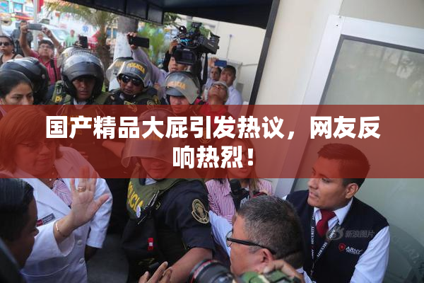 国产精品大屁引发热议，网友反响热烈！