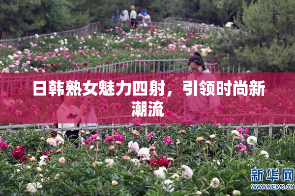 日韩熟女魅力四射，引领时尚新潮流