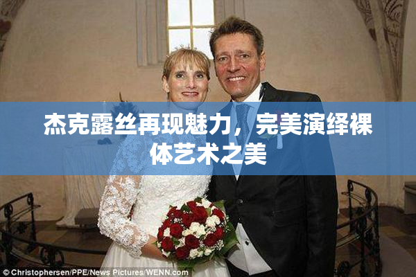 杰克露丝再现魅力，完美演绎裸体艺术之美