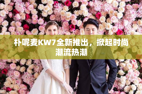 朴呢麦KW7全新推出，掀起时尚潮流热潮