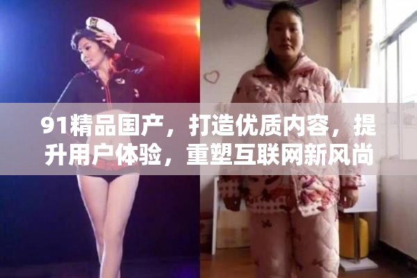 91精品国产，打造优质内容，提升用户体验，重塑互联网新风尚。