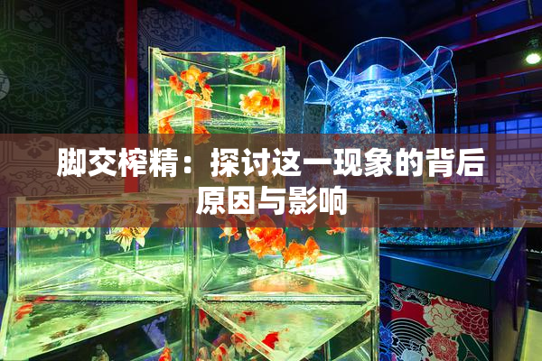 脚交榨精：探讨这一现象的背后原因与影响