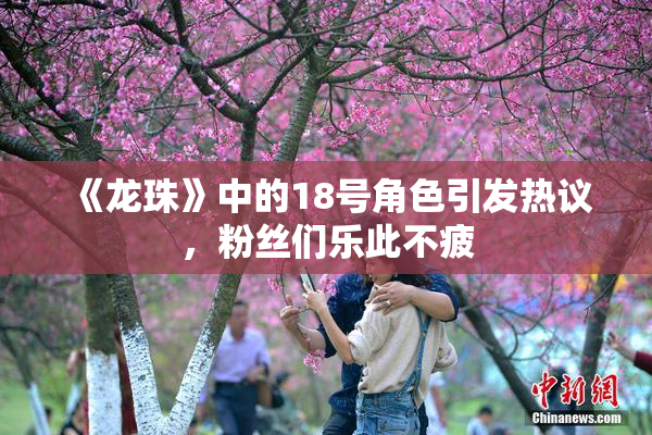 《龙珠》中的18号角色引发热议，粉丝们乐此不疲