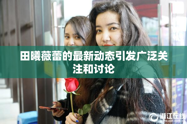 田曦薇蕾的最新动态引发广泛关注和讨论