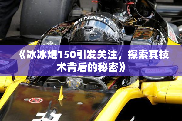 《冰冰炮150引发关注，探索其技术背后的秘密》