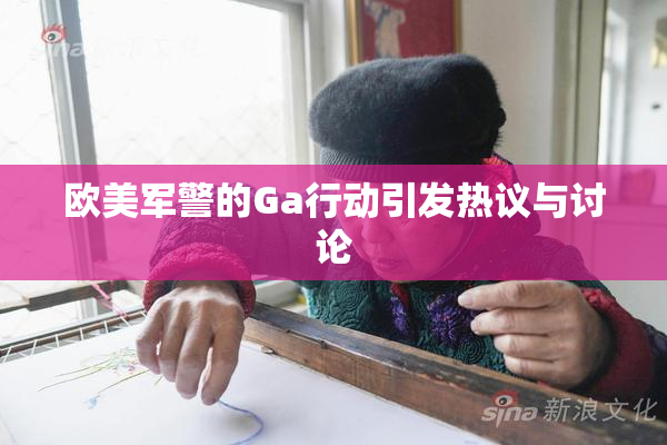 欧美军警的Ga行动引发热议与讨论