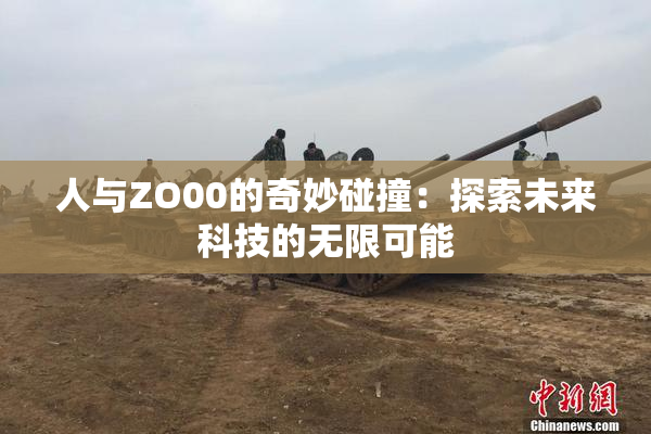 人与ZO00的奇妙碰撞：探索未来科技的无限可能