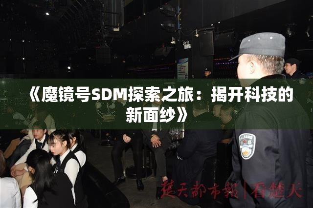 《魔镜号SDM探索之旅：揭开科技的新面纱》