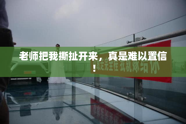 老师把我撕扯开来，真是难以置信！