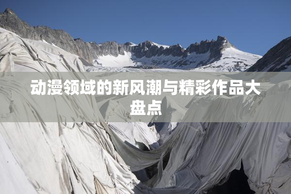 动漫领域的新风潮与精彩作品大盘点