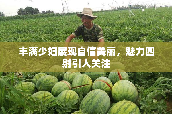 丰满少妇展现自信美丽，魅力四射引人关注
