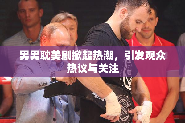 男男耽美剧掀起热潮，引发观众热议与关注