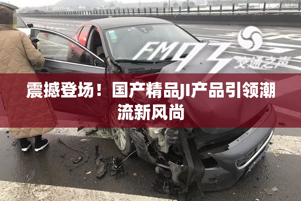 震撼登场！国产精品JI产品引领潮流新风尚