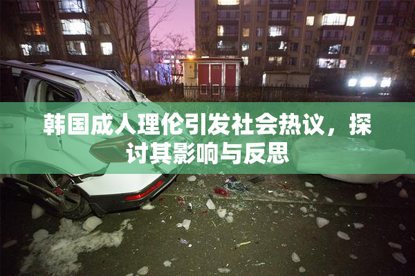 韩国成人理伦引发社会热议，探讨其影响与反思