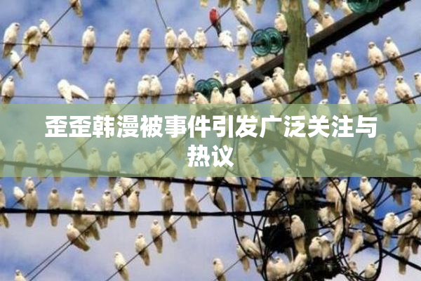 歪歪韩漫被事件引发广泛关注与热议