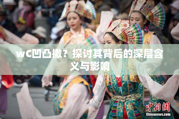 wC凹凸撒？探讨其背后的深层含义与影响