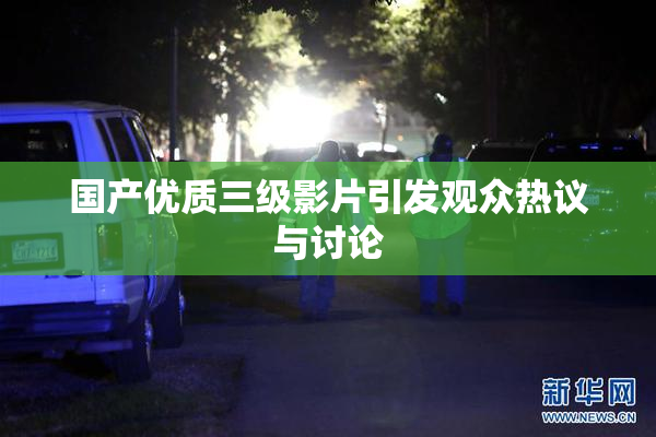 国产优质三级影片引发观众热议与讨论