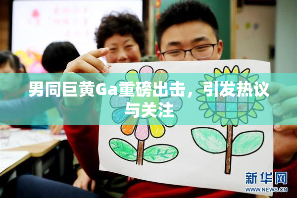 男同巨黄Ga重磅出击，引发热议与关注
