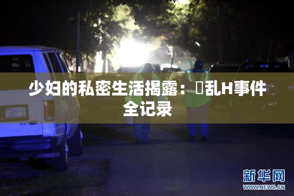 少妇的私密生活揭露：婬乱H事件全记录