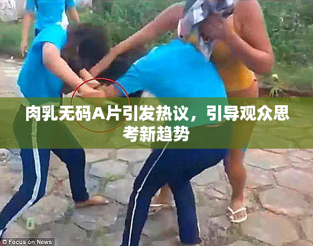 肉乳无码A片引发热议，引导观众思考新趋势
