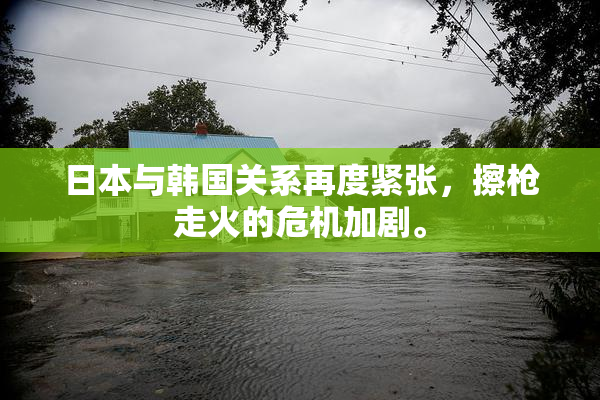 日本与韩国关系再度紧张，擦枪走火的危机加剧。