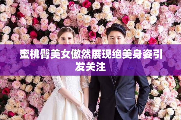 蜜桃臀美女傲然展现绝美身姿引发关注