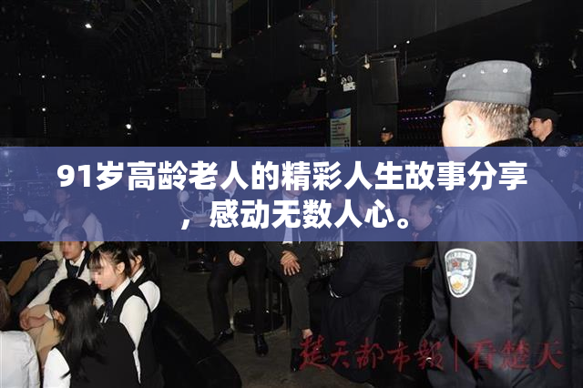 91岁高龄老人的精彩人生故事分享，感动无数人心。