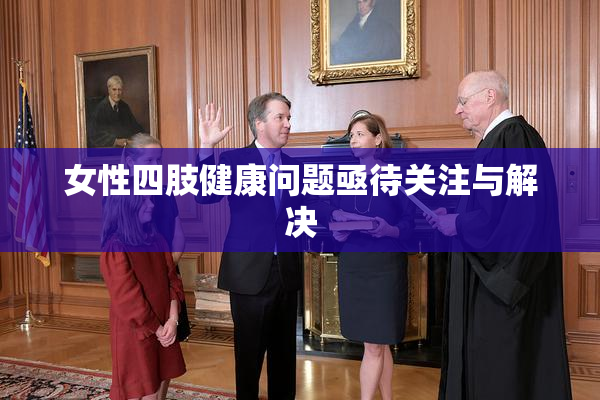 女性四肢健康问题亟待关注与解决