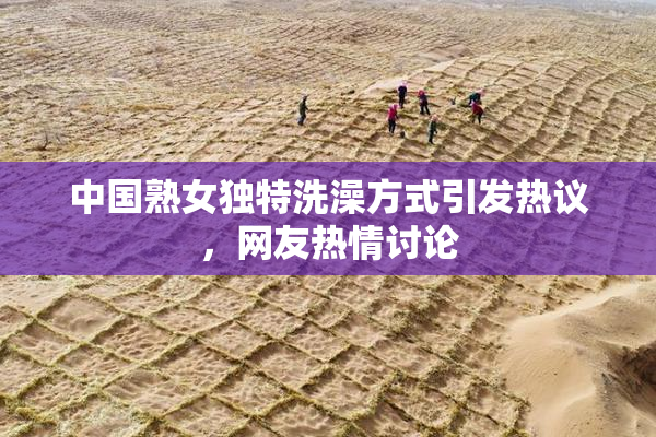 中国熟女独特洗澡方式引发热议，网友热情讨论