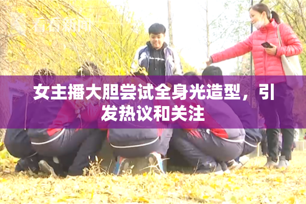 女主播大胆尝试全身光造型，引发热议和关注