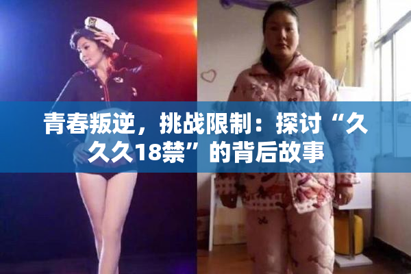 青春叛逆，挑战限制：探讨“久久久18禁”的背后故事