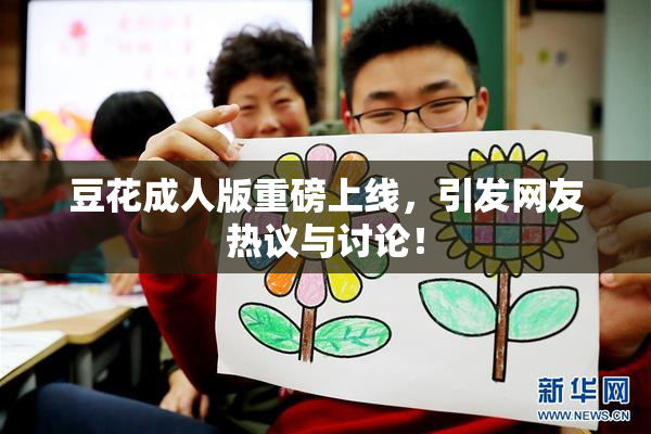 豆花成人版重磅上线，引发网友热议与讨论！