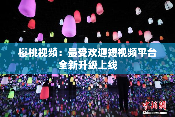樱桃视频：最受欢迎短视频平台全新升级上线