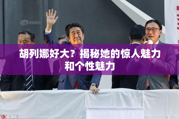 胡列娜好大？揭秘她的惊人魅力和个性魅力