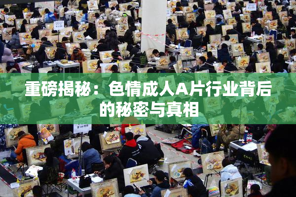 重磅揭秘：色情成人A片行业背后的秘密与真相